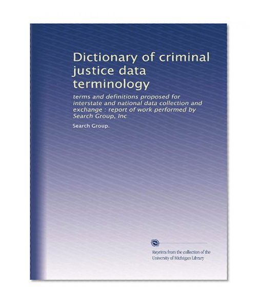 Dictionary of criminal justice data terminology: terms and definitions proposed for interstate and national data collection and exchange : report of work performed by Search Group, Inc