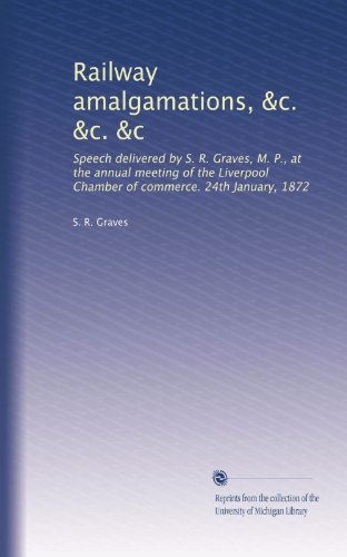 Railway amalgamations, &c. &c. &c: Speech delivered by S. R. Graves, M. P., at the annual meeting of the Liverpool Chamber of commerce. 24th January, 1872