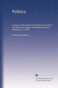 Politics: A lecture delivered at Columbia University in the series on science, philosophy and art, February 12, 1908