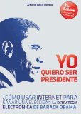 Yo Quiero Ser Presidente Â¿CÃ³mo usar internet para ganar una elecciÃ³n? La estrategia electrÃ³nica de Barack Obama (Spanish Edition)