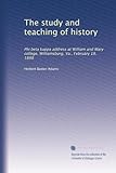 The study and teaching of history: Phi beta kappa address at William and Mary college, Williamsburg, Va., February 18, 1898