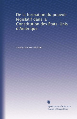De la formation du pouvoir législatif dans la Constitution des E?tats-Unis d'Amérique (French Edition)