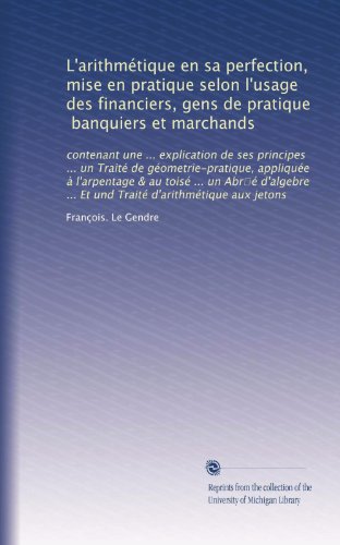 L'arithmÃ©tique en sa perfection, mise en pratique selon l'usage des financiers, gens de pratique, banquiers et marchands: contenant une ... ... d'arithmÃ©tique aux jetons (French Edition)