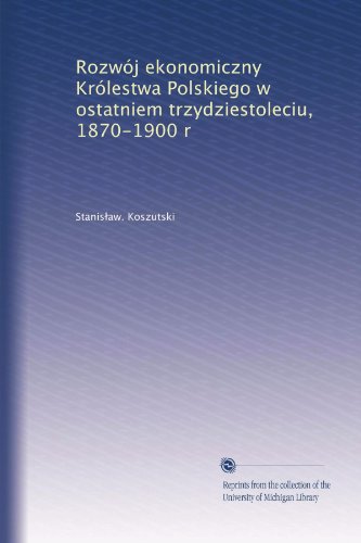 RozwÃ³j ekonomiczny KrÃ³lestwa Polskiego w ostatniem trzydziestoleciu, 1870-1900 r (Polish Edition)