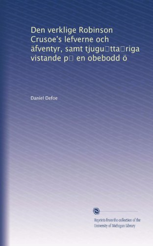 Den verklige Robinson Crusoe's lefverne och Ã¤fventyr, samt tjugu?tta?riga vistande p? en obebodd Ã¶ (Swedish Edition)