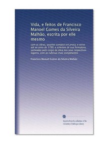 Vida, e feitos de Francisco Manoel Gomes da Silveira MalhÃ£o, escrita por elle mesmo: com as obras, quantes compoz em prosa, e verso atÃ© ao anno de ... mais comp?tentes (Portuguese Edition)