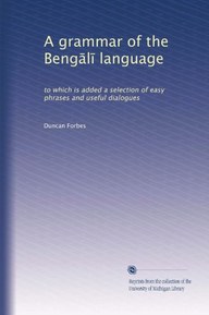 A grammar of the Beng?l? language: to which is added a selection of easy phrases and useful dialogues