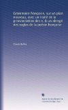 Grammaire françoise, sur un plan nouveau, avec un traité de la prononciation des e, & un abregé des raglas de la poe?sie françoise (French Edition)