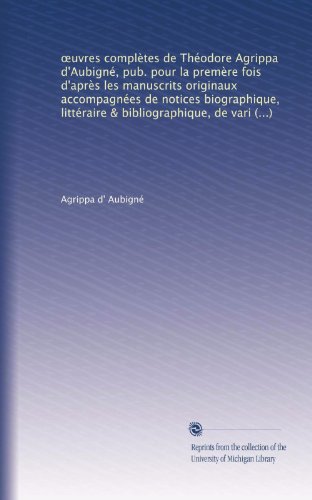 ?uvres complÃ¨tes de ThÃ©odore Agrippa d'AubignÃ©, pub. pour la premÃ¨re fois d'aprÃ¨s les manuscrits originaux accompagnÃ©es de notices biographique, ... propres & d'un glossaire (French Edition)
