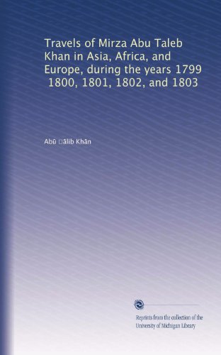 Travels of Mirza Abu Taleb Khan in Asia, Africa, and Europe, during the years 1799, 1800, 1801, 1802, and 1803