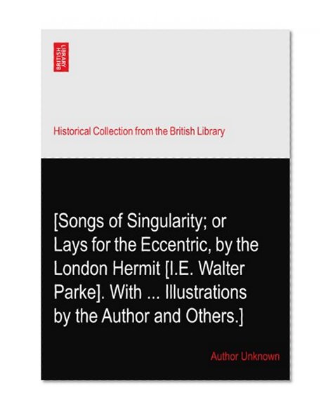 [Songs of Singularity; or Lays for the Eccentric, by the London Hermit [I.E. Walter Parke]. With ... Illustrations by the Author and Others.]