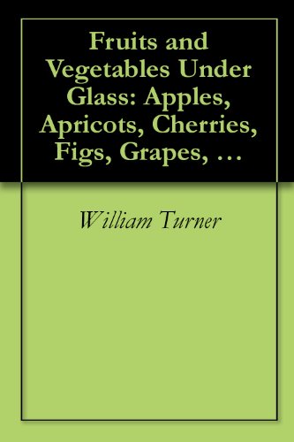 Fruits and Vegetables Under Glass: Apples, Apricots, Cherries, Figs, Grapes, Melons and More