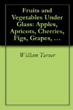 Fruits and Vegetables Under Glass: Apples, Apricots, Cherries, Figs, Grapes, Melons and More