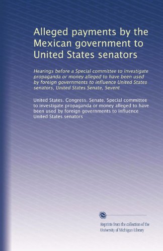 Alleged payments by the Mexican government to United States senators: Hearings before a Special committee to investigate propaganda or money alleged ... States senators, United States Senate, Sevent