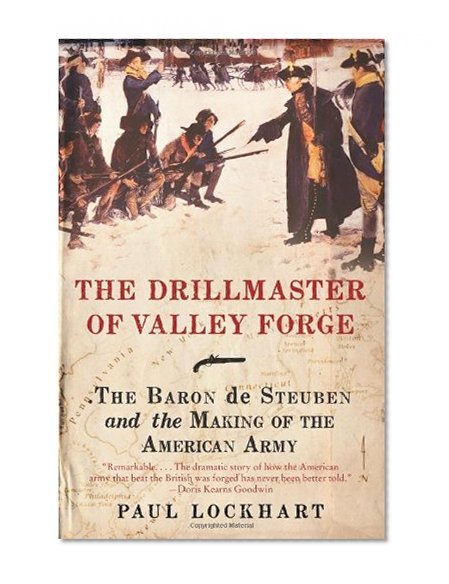 The Drillmaster of Valley Forge: The Baron de Steuben and the Making of the American Army