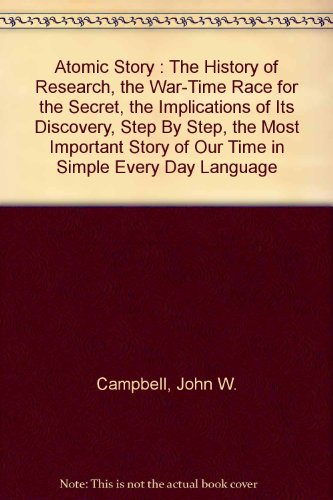 Atomic Story : The History of Research, the War-Time Race for the Secret, the Implications of Its Discovery, Step By Step, the Most Important Story of Our Time in Simple Every Day Language