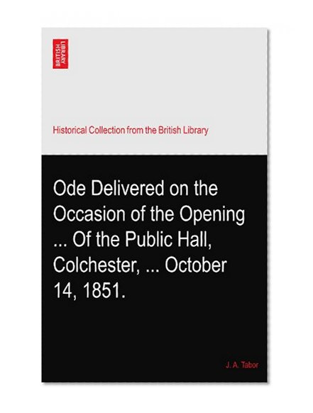 Ode Delivered on the Occasion of the Opening ... Of the Public Hall, Colchester, ... October 14, 1851.