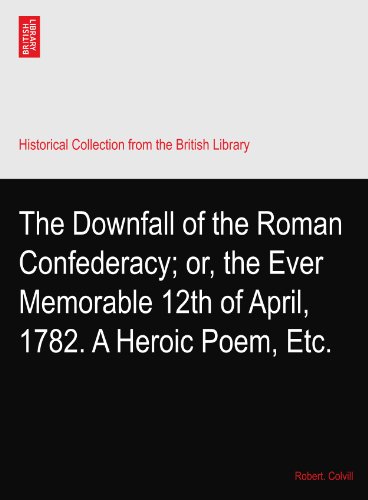 The Downfall of the Roman Confederacy; or, the Ever Memorable 12th of April, 1782. A Heroic Poem, Etc.