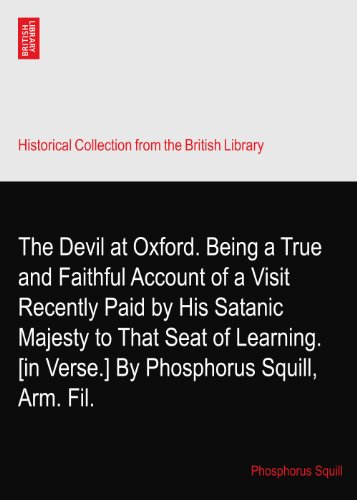 The Devil at Oxford. Being a True and Faithful Account of a Visit Recently Paid by His Satanic Majesty to That Seat of Learning. [in Verse.] By Phosphorus Squill, Arm. Fil.