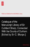 Catalogue of the Manuscript Library of Sir Cuthbert Sharp, Connected With the County of Durham. [Edited by Sir C. Sharpe.]