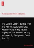 The Devil at Oxford. Being a True and Faithful Account of a Visit Recently Paid by His Satanic Majesty to That Seat of Learning. [in Verse.] By Phosphorus Squill, Arm. Fil.