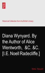 Diana Wynyard. By the Author of Alice Wentworth,? &C. &C. [I.E. Noell Radecliffe.]