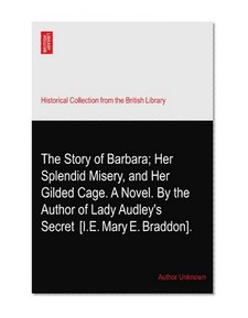 The Story of Barbara; Her Splendid Misery, and Her Gilded Cage. A Novel. By the Author of Lady Audley's Secret? [I.E. Mary E. Braddon].
