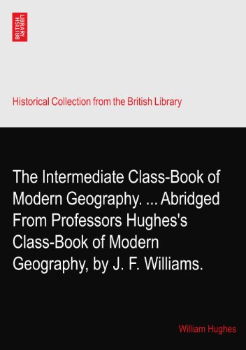 The Intermediate Class-Book of Modern Geography. ... Abridged From Professors Hughes's Class-Book of Modern Geography, by J. F. Williams.