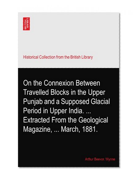 On the Connexion Between Travelled Blocks in the Upper Punjab and a Supposed Glacial Period in Upper India. ... Extracted From the Geological Magazine, ... March, 1881.