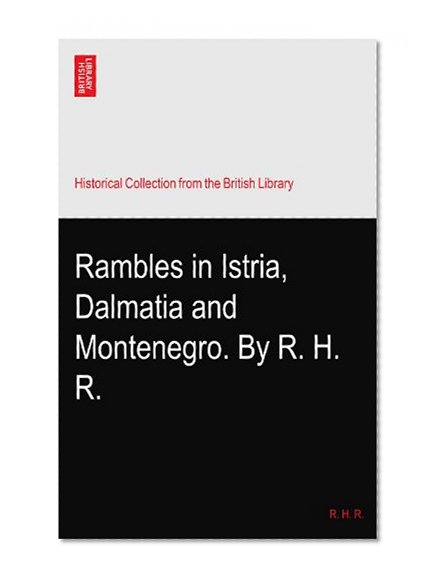 Rambles in Istria, Dalmatia and Montenegro. By R. H. R.