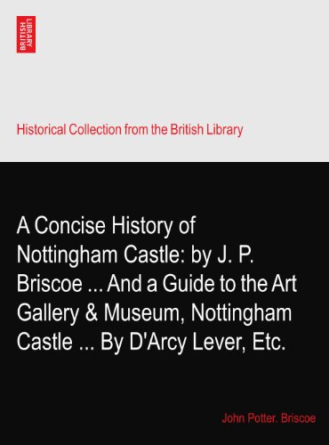 A Concise History of Nottingham Castle: by J. P. Briscoe ... And a Guide to the Art Gallery & Museum, Nottingham Castle ... By D'Arcy Lever, Etc.