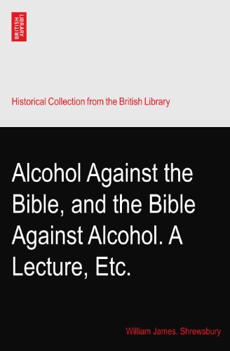 Alcohol Against the Bible, and the Bible Against Alcohol. A Lecture, Etc.