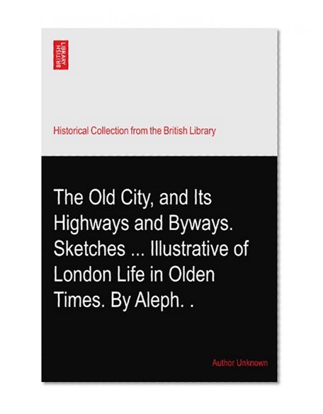 The Old City, and Its Highways and Byways. Sketches ... Illustrative of London Life in Olden Times. By Aleph.?.