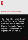 The Future of the Human Race; or a Great, Glorious, and Peaceful Revolution, Near at Hand, to Be Effected Through the Agency of Departed Spirits of Good and Superior Men and Women.