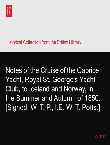 Notes of the Cruise of the Caprice? Yacht, Royal St. George's Yacht Club, to Iceland and Norway, in the Summer and Autumn of 1850. [Signed, W. T. P., I.E. W. T. Potts.]