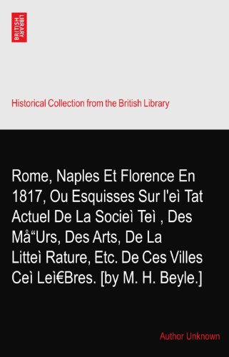 Rome, Naples Et Florence En 1817, Ou Esquisses Sur l'eÃ¬?Tat Actuel De La SocieÃ¬?TeÃ¬?, Des MÃ¥"Urs, Des Arts, De La LitteÃ¬?Rature, Etc. De Ces Villes CeÃ¬?LeÃ¬Bres. [by M. H. Beyle.]