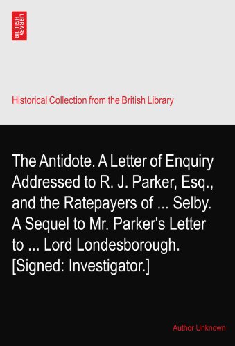 The Antidote. A Letter of Enquiry Addressed to R. J. Parker, Esq., and the Ratepayers of ... Selby. A Sequel to Mr. Parker's Letter to ... Lord Londesborough. [Signed: Investigator.]