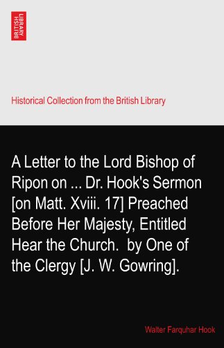 A Letter to the Lord Bishop of Ripon on ... Dr. Hook's Sermon [on Matt. Xviii. 17] Preached Before Her Majesty, Entitled Hear the Church.? by One of the Clergy [J. W. Gowring].