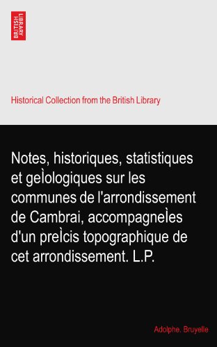 Notes, historiques, statistiques et geÃŒologiques sur les communes de l'arrondissement de Cambrai, accompagneÃŒes d'un preÃŒcis topographique de cet arrondissement. L.P.