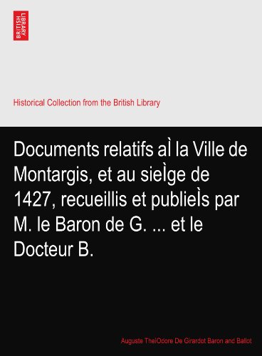 Documents relatifs aÃŒ la Ville de Montargis, et au sieÃŒge de 1427, recueillis et publieÃŒs par M. le Baron de G. ... et le Docteur B.