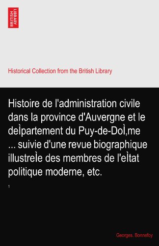 Histoire de l'administration civile dans la province d'Auvergne et le deÃŒpartement du Puy-de-DoÃŒme ... suivie d'une revue biographique illustreÃŒe des membres de l'eÃŒtat politique moderne, etc.: 1