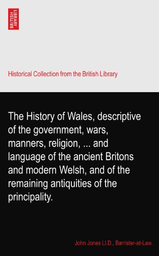 The History of Wales, descriptive of the government, wars, manners, religion, ... and language of the ancient Britons and modern Welsh, and of the remaining antiquities of the principality.