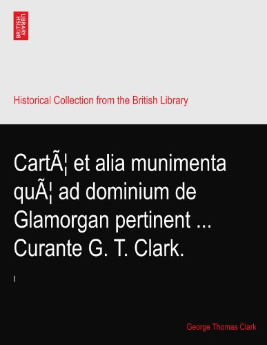 CartÃ¦ et alia munimenta quÃ¦ ad dominium de Glamorgan pertinent ... Curante G. T. Clark.: I