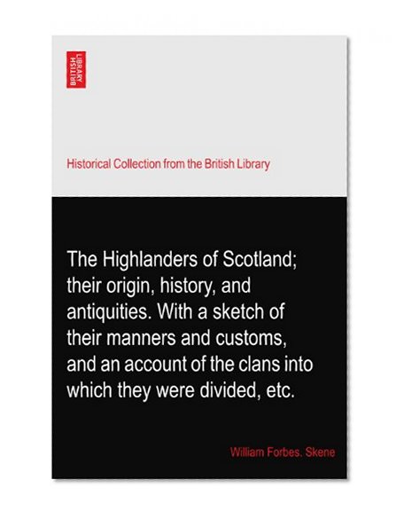 The Highlanders of Scotland; their origin, history, and antiquities. With a sketch of their manners and customs, and an account of the clans into which they were divided, etc.