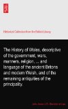 The History of Wales, descriptive of the government, wars, manners, religion, ... and language of the ancient Britons and modern Welsh, and of the remaining antiquities of the principality.