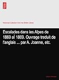 Escalades dans les Alpes de 1860 aÃŒ 1869. Ouvrage traduit de l'anglais ... par A. Joanne, etc.