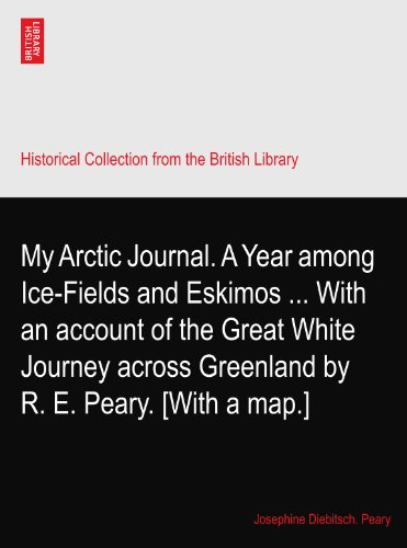 My Arctic Journal. A Year among Ice-Fields and Eskimos ... With an account of the Great White Journey across Greenland by R. E. Peary. [With a map.]