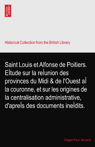 Saint Louis et Alfonse de Poitiers. EÃŒtude sur la reÃŒunion des provinces du Midi & de l'Ouest aÃŒ la couronne, et sur les origines de la centralisation administrative, d'apreÃŒs des documents ineÃŒdits.