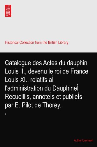 Catalogue des Actes du dauphin Louis II., devenu le roi de France Louis XI., relatifs aÃŒ l'administration du DauphineÃŒ Recueillis, annoteÃŒs et publieÃŒs par E. Pilot de Thorey.: 2