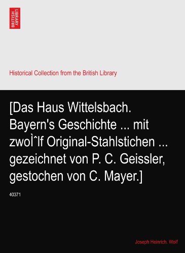 [Das Haus Wittelsbach. Bayern's Geschichte ... mit zwoÃŒlf Original-Stahlstichen ... gezeichnet von P. C. Geissler, gestochen von C. Mayer.]: 40371